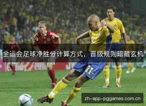 全运会足球净胜分计算方式,晋级规则暗藏玄机 全运会足球净胜分计算方式,晋级规则暗藏玄机