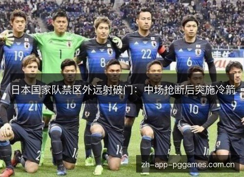 日本国家队禁区外远射破门:中场抢断后突施冷箭 日本国家队禁区外远射破门:中场抢断后突施冷箭